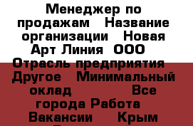 Менеджер по продажам › Название организации ­ Новая Арт Линия, ООО › Отрасль предприятия ­ Другое › Минимальный оклад ­ 15 000 - Все города Работа » Вакансии   . Крым,Бахчисарай